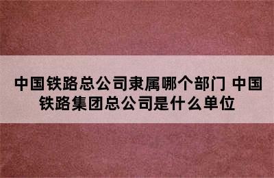 中国铁路总公司隶属哪个部门 中国铁路集团总公司是什么单位